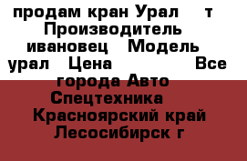 продам кран Урал  14т › Производитель ­ ивановец › Модель ­ урал › Цена ­ 700 000 - Все города Авто » Спецтехника   . Красноярский край,Лесосибирск г.